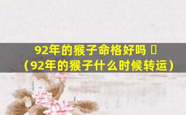 92年的猴子命格好吗 ☘ （92年的猴子什么时候转运）